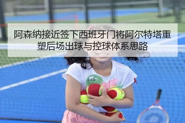 阿森纳接近签下西班牙门将阿尔特塔重塑后场出球与控球体系思路